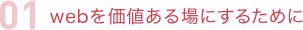 私たちのミッションは、webというインフラを通じて、お客様の一歩先の未来を見据え、それを実現することです。